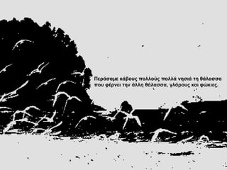 Πεξάζακε θάβνπο πνιινύο πνιιά λεζηά ηε ζάιαζζα
πνπ θέξλεη ηελ άιιε ζάιαζζα, γιάξνπο θαη θώθηεο.
 