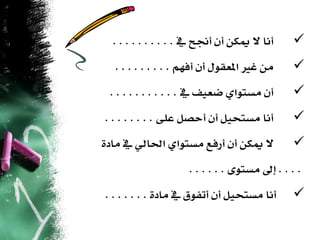 ‫أنا ال ميلن أن أجنح يف . . . . . . . . . .‬    ‫‪‬‬
  ‫ًن غري املعقىي أن أفوٍ . . . . . . . . .‬      ‫‪‬‬
 ‫أن ًستىاٍ ضعًف يف . . . . . . . . . . .‬        ‫‪‬‬
‫أنا ًستحًى أن أحصى عوِ . . . . . . . .‬          ‫‪‬‬
‫ال ميلن أن أزفع ًستىاٍ احلاهٌ يف ًادَ‬           ‫‪‬‬
                      ‫. . . . إىل ًستىّ . . . . . .‬
‫أنا ًستحًى أن أتفىق يف ًادَ . . . . . . .‬       ‫‪‬‬
 