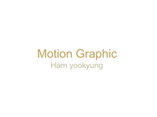 Motion Graphic
  Ham yookyung
 