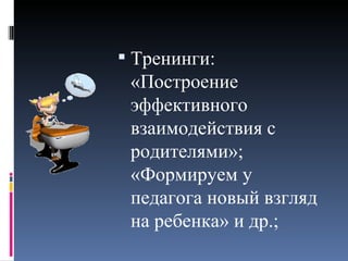  Тренинги:
 «Построение
 эффективного
 взаимодействия с
 родителями»;
 «Формируем у
 педагога новый взгляд
 на ребенка» и др.;
 