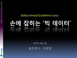 Saltlux Annual Conference 2012




                                   Saltlux Annual Conference 2012

                                 손에 잡히는 ‘빅 데이터’


                                             2012.04.25
                                         솔트룩스 이경일
 