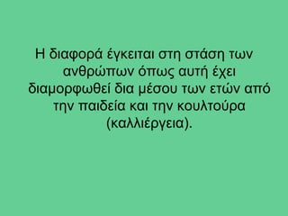 Η διαφορά έγκειται στη στάση των
     ανθρώπων όπως αυτή έχει
διαμορφωθεί δια μέσου των ετών από
    την παιδεία και την κουλτούρα
            (καλλιέργεια).
 