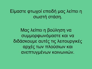 Είμαστε φτωχοί επειδή μας λείπει η
          σωστή στάση.

    Μας λείπει η βούληση να
     συμμορφωνόμαστε και να
 διδάσκουμε αυτές τις λειτουργικές
      αρχές των πλούσιων και
     ανεπτυγμένων κοινωνιών.
 