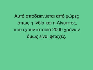 Αυτό αποδεικνύεται από χώρες
 όπως η Ινδία και η Αίγυπτος,
που έχουν ιστορία 2000 χρόνων
      όμως είναι φτωχές.
 