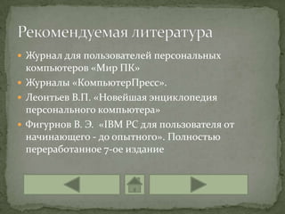  Журнал для пользователей персональных
  компьютеров «Мир ПК»
 Журналы «КомпьютерПресс».
 Леонтьев В.П. «Новейшая энциклопедия
  персонального компьютера»
 Фигурнов В. Э. «IBM PC для пользователя от
  начинающего - до опытного». Полностью
  переработанное 7-ое издание
 