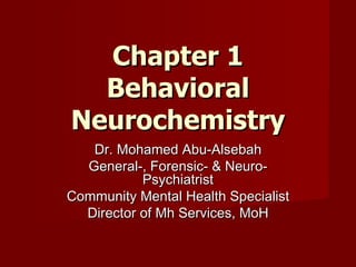 Chapter 1
  Behavioral
Neurochemistry
   Dr. Mohamed Abu-Alsebah
  General-, Forensic- & Neuro-
           Psychiatrist
Community Mental Health Specialist
  Director of Mh Services, MoH
 