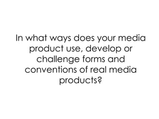 In what ways does your media
    product use, develop or
     challenge forms and
   conventions of real media
          products?
 