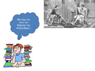 Μα πώς τον
λένε τον
δάσκαλο του
Αλέξανδρου;;;
 