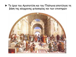 ► Το έργο του Αριστοτέλη και του Πλάτωνα αποτέλεσε τη
βάση της σύγχρονης φιλοσοφίας και των επιστημών
 
