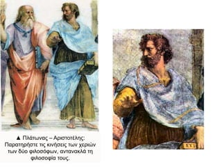 ▲ Πλάτωνας – Αριστοτέλης:
Παρατηρήστε τις κινήσεις των χεριών
των δύο φιλοσόφων, αντανακλά τη
φιλοσοφία τους.
 