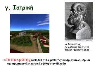 γ. Ιατρική
Ο Ιπποκράτης(460-370 π.Χ.), μαθητής του Αριστοτέλη, ίδρυσε
την πρώτη μεγάλη ιατρική σχολή στην Ελλάδα
▲ Ιπποκράτης
(γκραβούρα του Πέτερ
Πάουλ Ρούμπενς, 1638)
 
