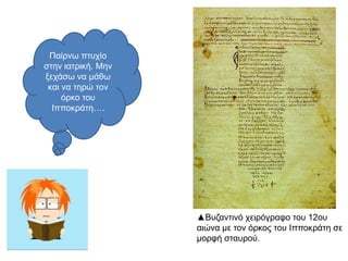 Παίρνω πτυχίο
στην ιατρική. Μην
ξεχάσω να μάθω
και να τηρώ τον
όρκο του
Ιπποκράτη….
▲ Βυζαντινό χειρόγραφο του 12ου
αιώνα με τον όρκος του Ιπποκράτη σε
μορφή σταυρού.
 