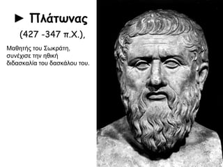 ► Πλάτωνας
(427 -347 π.Χ.),
Μαθητής του Σωκράτη,
συνέχισε την ηθική διδασκαλία
του δασκάλου του.
 