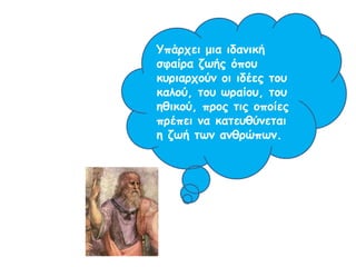 Υπάρχει μια ιδανική σφαίρα
ζωής όπου κυριαρχούν οι
ιδέες του καλού, του ωραίου,
του ηθικού, προς τις οποίες
πρέπει να κατευθύνεται η
ζωή των ανθρώπων.
 