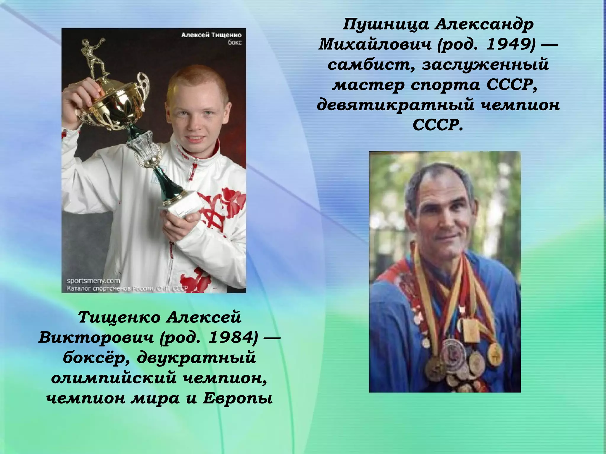Пушница Александр
                           Михайлович (род. 1949) —
                            самбист, заслуженный
                             мастер спорта СССР,
                           девятикратный чемпион
                                    СССР.




    Тищенко Алексей
Викторович (род. 1984) —
   боксёр, двукратный
 олимпийский чемпион,
 чемпион мира и Европы
 