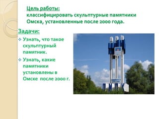 Цель работы:
   классифицировать скульптурные памятники
   Омска, установленные после 2000 года.
Задачи:
 Узнать, что такое
  скульптурный
  памятник.
 Узнать, какие
  памятники
  установлены в
  Омске после 2000 г.
 
