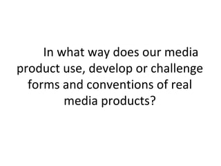 In what way does our media
product use, develop or challenge
  forms and conventions of real
         media products?
 
