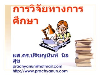 การวิจัยทางการ
ศึกษา


ผศ.ดร.ปรัชญนันท์ นิล
สุข
prachyanun@hotmail.com
http://www.prachyanun.com
 