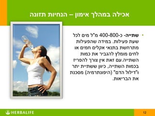 ‫אכילה במהלך אימון – הנחיות תזונה‬

             ‫• שתייה- כ-008-004 מ"ל מים לכל‬
               ‫שעת פעילות. במידה שהפעילות‬
              ‫מתרחשת בתנאי אקלים חמים או‬
                 ‫לחים מומלץ להגביר את כמות‬
             ‫השתייה.עם זאת אין צורך להפריז‬
             ‫בכמות השתייה, כיוון ששתיית יתר‬
            ‫ו"דילול הדם" (היפונתרמיה) מסכנת‬
                                ‫את הבריאות.‬




                                          ‫21‬
 