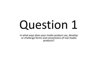 Question 1
In what ways does your media product use, develop
 or challenge forms and conventions of real media
                    products?
 