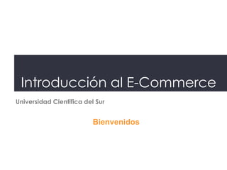 Introducción al E-Commerce
Universidad Cientifica del Sur


                          Bienvenidos
 