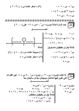‫‪ #/ A‬س ∋ } -٣ ، ٢ {‬             ‫)٣( =‬                          ‫س٢ + س – ٦ = ٠‬
                                                             ‫) س+ ٣ () س – ٢ ( = ٠‬
                                                                   ‫س = -٣ ، س = ٢‬
‫@@@@@@@@@@@@@@@@@@@@@@@@@@@@‬
         ‫‪[ ٦ ، ٠ ] :I‬‬    ‫د أ‪#g‬رة ا ا د)س( = س٢ – ٨س + ٦١‬                        ‫/.#ل‬
                            ‫ا 3ـــــــــــــــــــــــ2‬
                                                  ‫ـ = ٦١‬         ‫ب = -٨‬         ‫أ=١‬
                                               ‫ب٢ – ٤ أ ـ = )-٨(٢ – ٤ ×١×٦١‬
                  ‫٠‬
     ‫++++++‬             ‫+++++‬                             ‫= ٤٦ – ٤٦ = ٠‬
                  ‫٤‬
    ‫٠‬                          ‫٦‬         ‫ا ا‬              ‫ران ‪# F F‬ن /‪#OB‬و‪#K‬ن‬     ‫‪I‬ا‬
 ‫‪ #/ A‬س ∋ ]٠ ، ٦ [ – }٤{‬        ‫)١( /‪` J‬‬                       ‫س٢ – ٨ س + ٦١ = ٠‬
              ‫‪ #/ A‬س = ٤‬             ‫)٢ ( =‬                 ‫) س – ٤ () س – ٤ ( = ٠‬
                                                                          ‫س=٤‬




‫ا ‪ B‬ات‬       ‫/.#ل إذا $# " د)س( = س – ٣ ، ر )س( = س٢ – ٥ س + ٤‬
                 ‫ا ‪JV0 :B‬ن - ‪ #L‬ا ا ‪#B‬ن /‪#B` J‬ن /'# ً أو ‪#B` #U‬ن /'# ً‬
                           ‫ا 3ــــــــــــــــــــــــــــ2‬
                        ‫ر)س( = س٢ – ٥س+٤‬                              ‫د)س( = س – ٣‬
         ‫ـ=٤‬           ‫ب = -٥‬       ‫أ=١‬                                  ‫س–٣=٠‬
  ‫ب٢ – ٤ أ ـ = ٥٢ – ٤ × ١ × ٤ = ٥٢ – ٦١ = ٩‬                               ‫س=٣‬
                    ‫ران ‪# F F‬ن /‪# IBN‬ن‬   ‫‪I‬ا‬
                       ‫س٢ – ٥ س + ٤ = ٠‬
                 ‫)س–١()س–٤(=٠‬
                          ‫٥٥‬
 