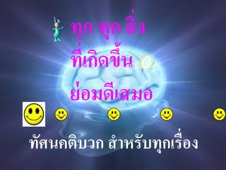 ทุก ทุก สิ่ ง
      ที่เกิดขึน
               ้
      ย่ อมดีเสมอ
ทัศนคติบวก สาหรับทุกเรื่อง
 