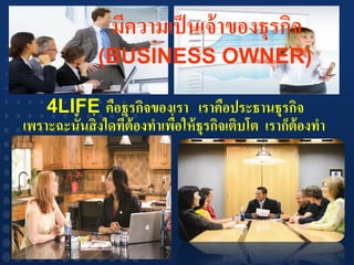 มีความเป็ นเจ้ าของธุรกิจ
              (BUSINESS OWNER)

    4LIFE คือธุรกิจของเรา เราคือประธานธุรกิจ
เพราะฉะนั้นสิ่ งใดทีต้องทาเพือให้ ธุรกิจเติบโต เราก็ต้องทา
                    ่        ่
 