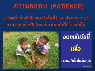 ความอดทน                 (PATIENCE)
ธุรกิจเครือข่ ายทีเ่ ป็ นของจริงต้ องใช้ เวลา ประมาณ 2-5 ปี
   ความอดทนจึงเป็ นสิ่ งจาเป็ น ถ้ าทนไม่ ได้ กรวยไม่ ได้
                                                ็
 
