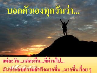 บอกตัวเองทุกวันว่ า...


แต่ ละวัน...แต่ ละคืน...ทีผ่านไป...
                          ่
ฉันประสบความสาเร็จมากขึน...มากขึนเรื่อย ๆ
                               ้    ้
 