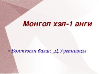 Монгол хэл­1 анги


●   Бэлтгэсэн багш:  Д.Ууганцэцэг
       


                      
 