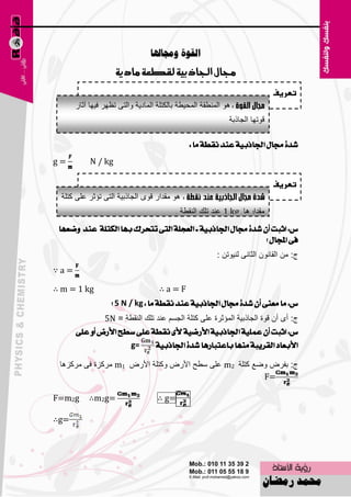 ‫انقىج ورلاذلا‬
                    ‫دلاه اجلاذبية لقطعة وادية‬
                                                                            ‫تعريف‬
      ‫٘ٛ إٌّٞمخ اٌّؾ١ٞخ ثبٌىزٍخ اٌّبك٠خ ٚاٌزٝ ر٢ٙو ف١ٙب آصبه‬
                                                            ‫لٛرٙب اٌغبمثخ‬

                                              ‫غدة زتاٍ ادتاذبٝة عٓد ْكطة َا :‬
‫=‪g‬‬         ‫‪N / kg‬‬

                                                                            ‫تعريف‬
  ‫٘ٛ ِملاه لٜٛ اٌغبمث١خ اٌزٝ رئصو ٥ٍٝ وزٍخ‬
                                         ‫ِملاه٘ب ‪ٕ٥ 1 kg‬ل رٍه إٌمٞخ .‬
 ‫ع: اثبت إٔ غدة زتاٍ ادتاذبٝة = ايعذًة ايتى تتشسى بٗا ايهتًة عٓد ٚضعٗا‬
                                                             ‫فى اجملاٍ ؟‬
                                                        ‫ط: ِٓ اٌمبْٔٛ اٌضبٔٝ ٌٕ١ٛرٓ :‬
‫=‪∵a‬‬

‫‪∴ m = 1 kg‬‬                         ‫‪∴a=F‬‬
                  ‫ع: َا َعٓى إٔ غدة زتاٍ ادتاذبٝة عٓد ْكطة َا : ‪ 5 N / kg‬؟‬
              ‫ط: أٜ أْ لٛح اٌغبمث١خ اٌّئصوح ٥ٍٝ وزٍخ اٌغَُ ٥ٕل رٍه إٌمٞخ = ‪5N‬‬
      ‫ع: اثبت إٔ عًُٝة ادتاذبٝة األزضٝة ألى ْكطة عًى ضطح األزض أٚ عًى‬
                         ‫=‪g‬‬       ‫األبعاد ايكسٜبة َٓٗا باعتبازٖا غدة ادتاذبٝة‬

 ‫ط: ثفوٗ ٚٙ٤ وزٍخ 2‪ٍٞ ٍٝ٥ m‬ؼ األهٗ ٚوزٍخ األهٗ 1‪ِ m‬وويح فٝ ِووي٘ب‬
                                                        ‫=‪F‬‬

‫‪F=m2g‬‬      ‫=‪∴m2g‬‬                   ‫=‪∴ g‬‬

‫=‪∴g‬‬




                                       ‫701‬
 