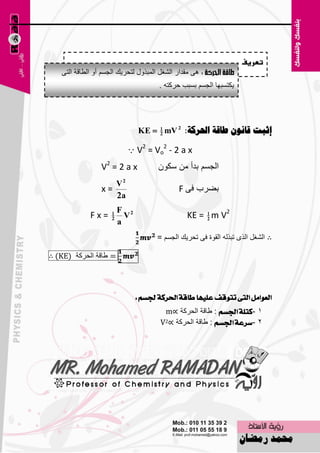 ‫تعريف‬
   ‫٘ٝ ِملاه اٌْغً اٌّجنٚي ٌزؾو٠ه اٌغَُ أٚ اٌٞبلخ اٌزٝ‬
                                      ‫٠ىزَجٙب اٌغَُ ثَجت ؽووزٗ .‬




                              ‫إشثد قاَىٌ طاقح احلسكح: ‪KE  mV‬‬
                                ‫2‬       ‫2‬
                            ‫‪ V = Vo - 2 a x‬‬

                 ‫‪V2 = 2 a x‬‬           ‫اٌغَُ ثلأ ِٓ ٍىْٛ‬
                       ‫‪V‬‬
                 ‫=‪x‬‬                          ‫ثٚوة فٝ ‪F‬‬
                        ‫‪a‬‬
                       ‫‪F‬‬
             ‫=‪Fx‬‬         ‫‪V‬‬                      ‫2‪KE = m V‬‬
                       ‫‪a‬‬
                                     ‫∴ اٌْغً اٌنٜ رجنٌٗ اٌمٛح فٝ رؾو٠ه اٌغَُ =‬

‫= ٝبلخ اٌؾووخ )‪∴ (KE‬‬




                              ‫ايعٛاٌَ ايتى تتٛقف عًٝٗا طاقة اذتسنة دتطِ :‬
                                       ‫1 -نتًة ادتطِ : ٝبلخ اٌؾووخ ∝‪m‬‬
                                      ‫2 -ضسعة ادتطِ : ٝبلخ اٌؾووخ ∝2‪V‬‬




                                     ‫36‬
 
