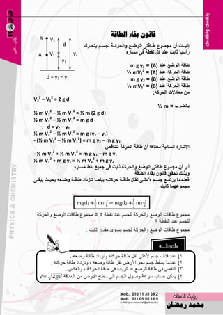 ‫‪B‬‬
                                               ‫قاَىٌ تقاء انطاقح‬
         ‫2‪V‬‬
                 ‫‪d‬‬            ‫إشثاااخ أْ ِعّااٛق ؼااالرٝ اٌٛظااع ٚاٌؽشوااح ٌعغااُ يرؽااشن‬
  ‫‪A‬‬      ‫1‪V‬‬             ‫2‪y‬‬                           ‫سأعي ً شاتد عٕذ وً ٔمؽح فٝ ِغاسٖ.‬
                                                                                  ‫ا‬
                 ‫1‪y‬‬
                                                         ‫ؼالح اٌٛظع عٕذ )‪m g y1 = (A‬‬
                                                        ‫ؼالح اٌؽشوح عٕذ )‪½ mV12 = (A‬‬
       ‫1 ‪d = y2 – y‬‬                                      ‫ؼالح اٌٛظع عٕذ )‪m g y2 = (B‬‬
                                                        ‫ؼالح اٌؽشوح عٕذ )‪½ mV22 = (B‬‬
                                                                   ‫ِٓ ِعادالخ اٌؽشوح:‬
‫‪V22 – V12 = 2 g d‬‬
                                                                           ‫تاٌعشب × ‪½ m‬‬
‫‪½m‬‬     ‫22‪V‬‬  ‫‪–½m‬‬       ‫21‪V‬‬‫)‪= ½ m (2 g d‬‬
‫‪½m‬‬     ‫22‪V‬‬  ‫‪–½m‬‬       ‫21‪V‬‬‫‪=mgd‬‬
    ‫1‪ d = y2 – y‬‬
‫)1‪½ m V22 – ½ m V12 = m g (y2 – y‬‬
‫1‪- (½ m V22 – ½ m V12) = m g y2 – m g y‬‬
                                            ‫اإلشاسج اٌغاٌثح ِعٕا٘ا أْ ؼالح اٌؽشوح ذرٕالص‬
            ‫2‬            ‫2‬
‫1‪- ½ m V2 + ½ m V1 = m g y2 – m g y‬‬
‫2‪½ m V12 + m g y1 = ½ m V22 + m g y‬‬
                       ‫أٜ أْ ِعّٛق ؼالرٝ اٌٛظع ٚاٌؽشوح شاتد فٝ ظّيع ٔمػ ِغاسٖ‬
                                                              ‫ٚتزٌه ذؽمك لأْٛ تماء اٌؽالح‬
‫فعٕااذِا يشذفااع ظغااُ ألعٍااٝ ذمااً ؼالااح ؼشورااٗ تيّٕااا ذااضداد ؼالااح ٚظااعٗ تؽيااس يثمااٝ‬
                                                                             ‫ِعّٛعّٙا شاتد.‬

                            ‫‪mgd1 + m‬‬          ‫‪= mgd2 + m‬‬

  ‫ِغّٛ٣ ٝبلبد اٌٛٙ٤ ٚاٌؾووخ ٌٍغَُ ٥ٕل ٔمٞخ ‪ِ = A‬غّٛ٣ ٝبلبد اٌٛٙ٤ ٚاٌؾووخ‬
                                                        ‫ٌٍغَُ ٥ٕل إٌمٞخ ‪B‬‬
                               ‫ِغّٛ٣ ٝبلبد اٌٛٙ٤ ٚاٌؾووخ ٌغَُ ٠َبٜٚ ِملاه صبثذ .‬



                ‫٥ٕل لنف عَُ أل٥ٍٝ رمً ٝبلخ ؽووزٗ ٚريكاك ٝبلخ ٚٙ٦ٗ .‬                    ‫1)‬
      ‫٥ٕلِب ٠َمٜ عَُ ٔؾٛ األهٗ رمً ٝبلخ ٚٙ٦ٗ ، ٚريكاك ٝبلخ ؽووزٗ .‬                     ‫2)‬
             ‫إٌمٔ فٝ ٝبلخ اٌٛٙ٤ = اٌي٠بكح فٝ ٝبلخ اٌؾووخ ، ٚاٌ٦ىٌ .‬                   ‫3)‬
   ‫=‪V‬‬       ‫٠ّىٓ ؽَبة ٍو٥خ ٕٚٛي اٌغَُ اٌٝ ٍٞؼ األهٗ ِٓ اٌ٦اللخ‬                         ‫4)‬


                                             ‫56‬
 