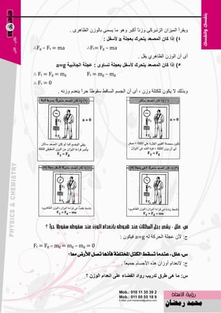 ‫ٚ٠موأ اٌّ١ياْ اٌئجووٝ ٚىٔبً أوجو ٚ٘ٛ ِب ٠َّٝ ثبٌٛىْ اٌ٢ب٘وٜ .‬
                                   ‫4) إرا واْ اٌّصعذ يرؽشن تععٍح ‪ a‬ألعفً :‬
‫‪∴Fg – Ft = ma‬‬             ‫‪∴Ft= Fg – ma‬‬
                                                     ‫أٜ أْ اٌٛىْ اٌ٢ب٘وٞ ٠مً .‬
           ‫5) إرا واْ اٌّصعذ يرؽشن ألعفً تععٍح ذغاٜٚ : ععٍح اٌعارتيح ‪a=g‬‬
‫‪∴ Ft = Fg = mg‬‬            ‫‪Ft = mg – mg‬‬
‫0 = ‪∴ Ft‬‬
           ‫ٚثنٌه ال ٠ىْٛ ٌٍىزٍخ ٚىْ ، أٜ أْ اٌغَُ اٌَبلٜ ٍمٛٝ ً ؽوً ٠ٕ٦لَ ٚىٔٗ .‬
                        ‫ب ا‬




                                            ‫ط: ألْ ٥غٍخ اٌؾووخ ٌٗ ‪ a=g‬ف١ىْٛ :‬
‫0 = ‪Ft = Fg – mg = mg – mg‬‬
               ‫ع: عًٌ : عٓدَا تطكط ايهتٌ املدتًفة فإْٗا تصٌ يألزض َعا ؟‬
                 ‫ً‬
                                            ‫ط: الٔ٦لاَ أٚىاْ ٘نٖ األعَبَ عّ١٦بً .‬

                         ‫ط: ِا ٘ٝ ؼشق ذذسية سٚاد اٌفعاء عٍٝ أعذاَ اٌٛصْ ؟‬


                                     ‫48‬
 