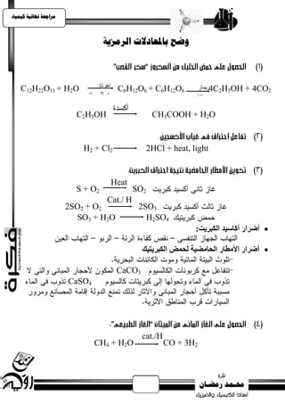 ‫يساجعت نهبئيت كيًيبء‬



                                  ‫وضح ببملعبدالث انسيصيت‬



                               ‫انفرتاز‬                                ‫‪4C2H5OH‬زيماز‬
    ‫‪C12H22O11 + H2O‬‬                       ‫6‪C6H12O6 + C6H12O‬‬                          ‫2‪+ 4CO‬‬


                         ‫‪C2H5OH‬‬                       ‫‪CH3COOH + H2O‬‬


                           ‫2‪H2 + Cl‬‬                ‫‪2HCl + heat, light‬‬


                                         ‫‪Heat‬‬
                         ‫2‪S + O‬‬                 ‫2‪SO‬‬
                                 ‫‪Cat./ H‬‬
                       ‫2‪2SO2 + O‬‬         ‫3‪2SO‬‬
                         ‫‪SO3 + H2O‬‬         ‫4‪H2SO‬‬
                                                                  ‫‪ ‬أضرار أمبسيد اىنبريج:‬

                                                  ‫‪ ‬أضرار األمطبر اىحبمضيت ىحمض اىنبريخيل‬

                                          ‫3‪CaCO‬‬
                       ‫4‪CaSO‬‬




                                                  ‫‪cat./H‬‬
                               ‫‪CH4 + H2O‬‬                   ‫2‪CO + 3H‬‬
 