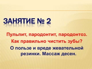 ЗАНЯТИЕ № 2
Пульпит, пародонтит, пародонтоз.
  Как правильно чистить зубы?
 О пользе и вреде жевательной
      резинки. Массаж десен.
 