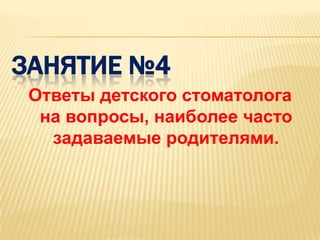 ЗАНЯТИЕ №4
 Ответы детского стоматолога
  на вопросы, наиболее часто
   задаваемые родителями.
 