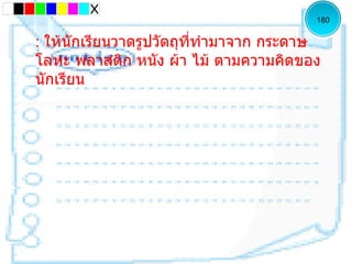 180


: ให้นักเรียนวำดรูปวัตถุที่ทำำมำจำก กระดำษ
โลหะ พลำสติก หนัง ผ้ำ ไม้ ตำมควำมคิดของ
นักเรียน
 