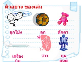 ตัวอย่าง ของเล่น



 ลูกโป่ง      ลูก     ตุ๊กตา
             ฟุตบอ
               ล


   เครือง
       ่       ว่าว   หุ่น
                      ยนต์
 