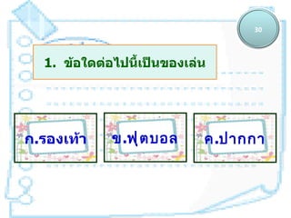 30



  1. ข้อใดต่อไปนี้เป็นของเล่น




ก.รองเท้า    ข.ฟุ ต บอล     ค.ปากกา
 