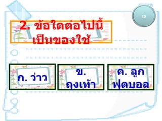 30

2. ข้อใดต่อไปนี้
  เป็นของใช้

            ข.       ค. ลูก
ก. ว่าว
          ถุงเท้า   ฟุตบอล
 
