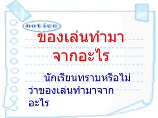 ของเล่นทำำมำ
   จำกอะไร
    นักเรียนทรำบหรือไม่
ว่ำของเล่นทำำมำจำก
อะไร
 