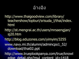 อ้ำงอิง
http://www.thaigoodview.com/library/
  teachershow/lopburi/srisuda_l/thai/index.
  html
http://st.mengrai.ac.th/users/mrsaengjan/
  sj20.htm
http://blog.eduzones.com/yimyim/3255
www.navy.mi.th/alumni/admincpo1_52/
  download/thai02.ppt
http://www.trueplookpanya.com/true/knowl
 