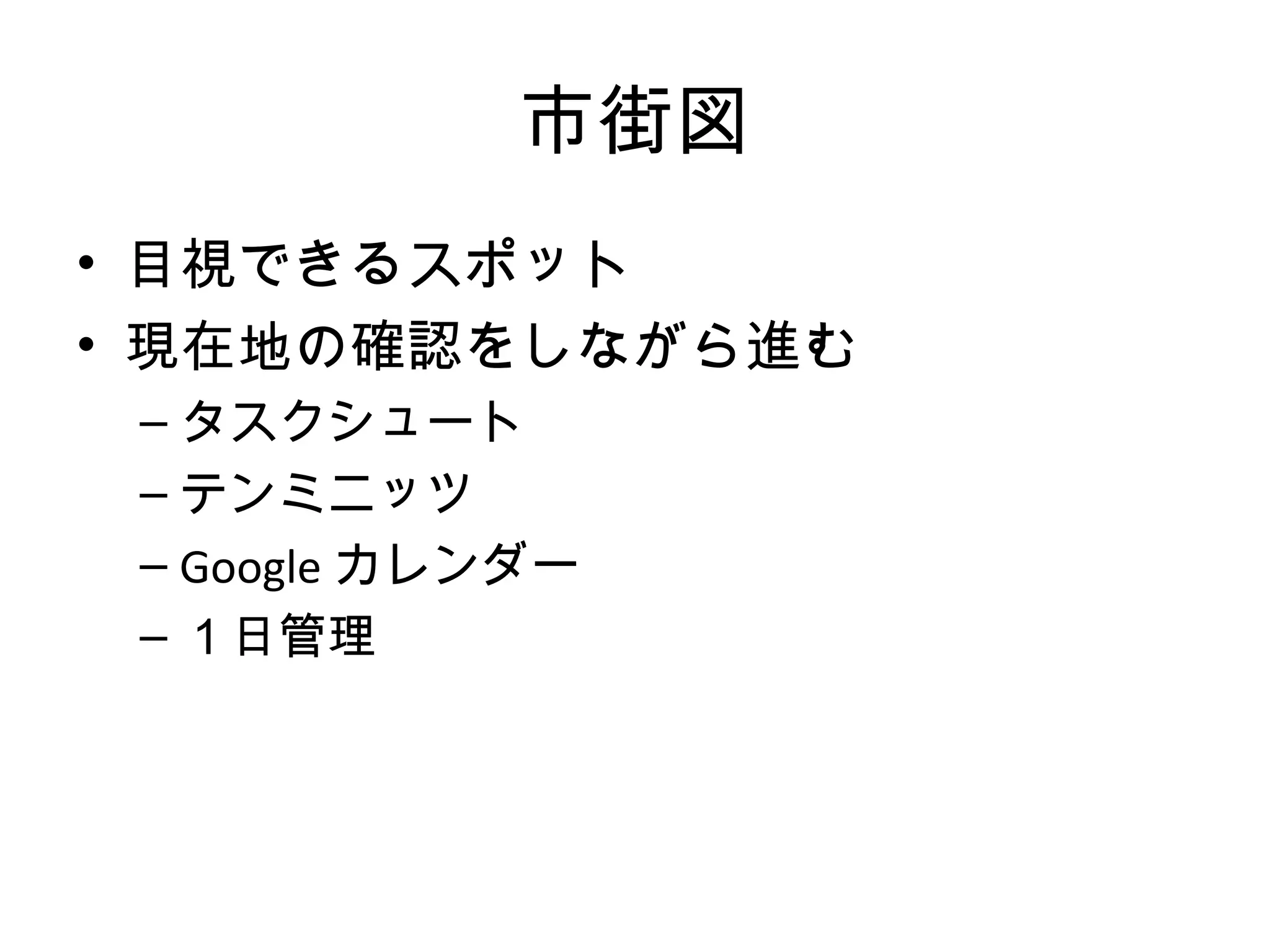 市街図
• 目視できるスポット
• 現在地の確認をしながら進む
 – タスクシュート
 – テンミニッツ
 – Google カレンダー
 – １日管理
 