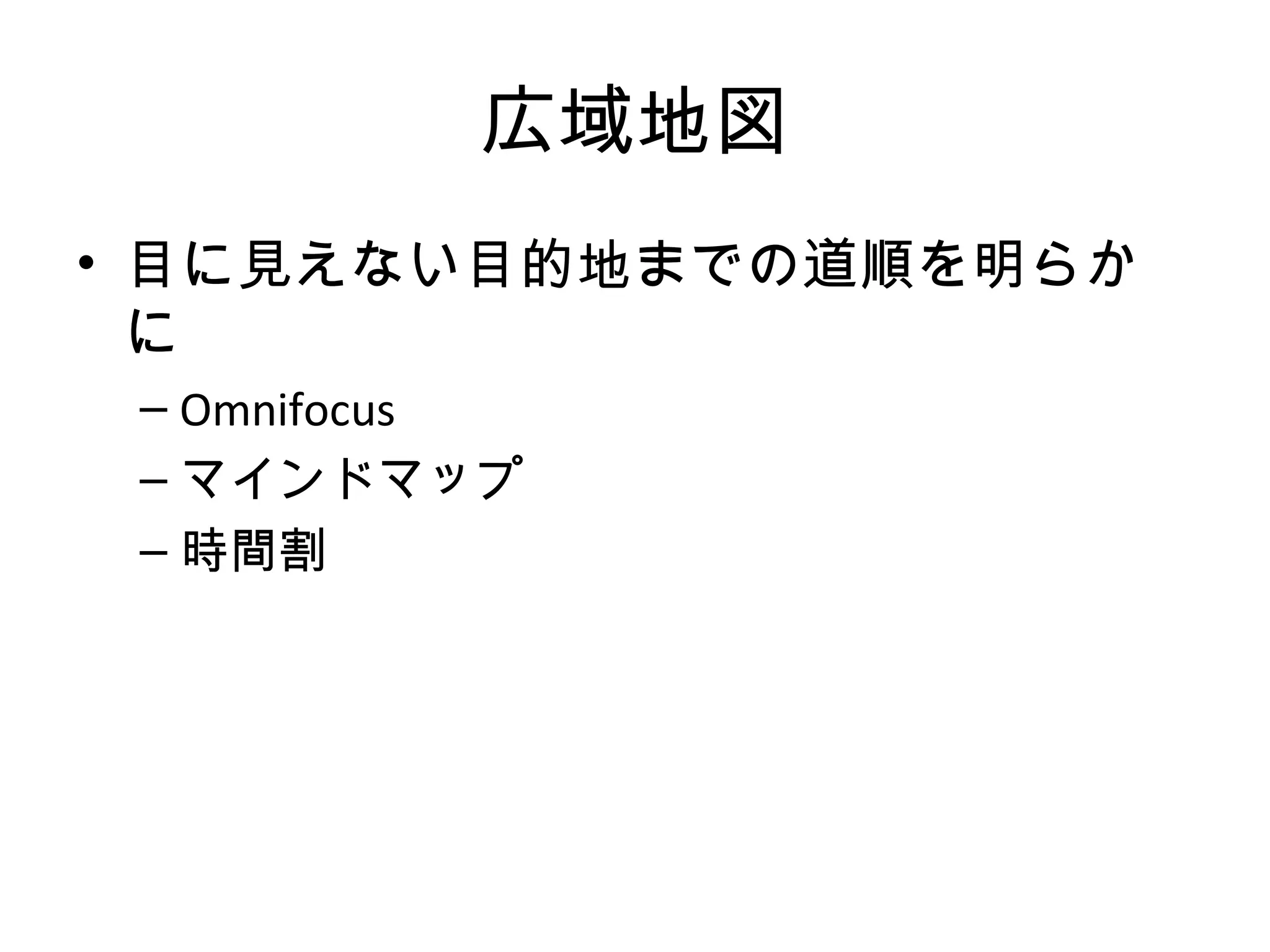 広域地図
• 目に見えない目的地までの道順を明らか
  に
 – Omnifocus
 – マインドマップ
 – 時間割
 
