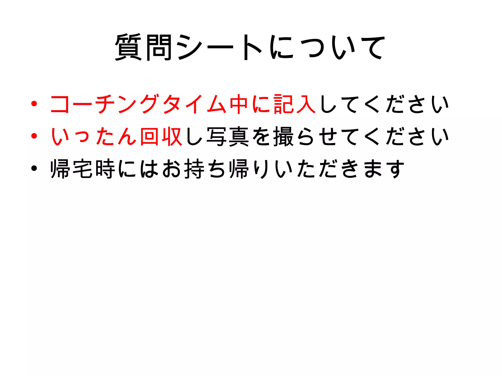 質問シートについて
• コーチングタイム中に記入してください
• いったん回収し写真を撮らせてください
• 帰宅時にはお持ち帰りいただきます
 