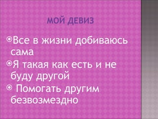 Все в жизни добиваюсь
 сама
Я такая как есть и не
 буду другой
 Помогать другим
 безвозмездно
 