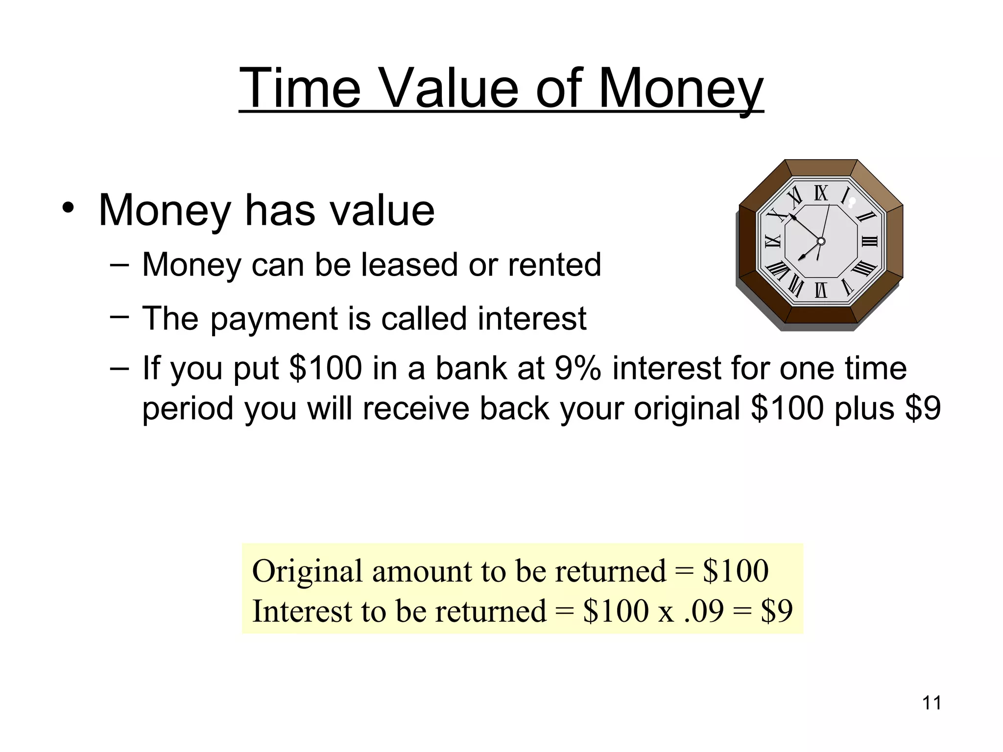 Time Value of Money

• Money has value
  – Money can be leased or rented
  – The payment is called interest
  – If you put $100 in a bank at 9% interest for one time
    period you will receive back your original $100 plus $9



           Original amount to be returned = $100
           Interest to be returned = $100 x .09 = $9

                                                         11
 