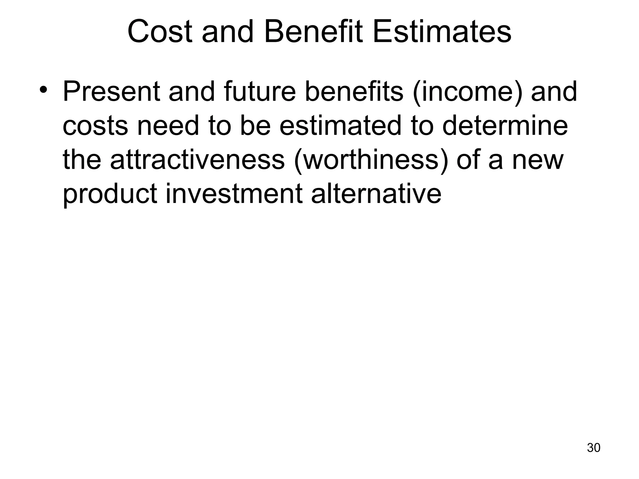 Cost and Benefit Estimates
• Present and future benefits (income) and
  costs need to be estimated to determine
  the attractiveness (worthiness) of a new
  product investment alternative




                                             30
 